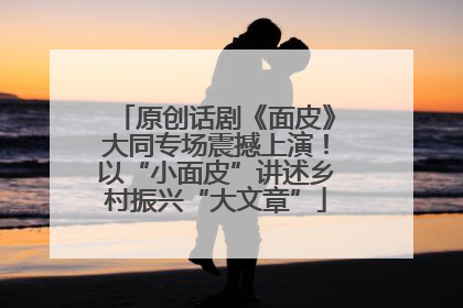 原创话剧《面皮》大同专场震撼上演！以“小面皮”讲述乡村振兴“大文章”