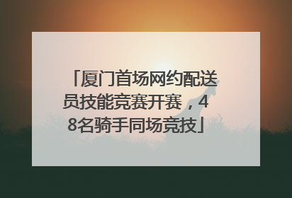 厦门首场网约配送员技能竞赛开赛，48名骑手同场竞技