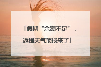 假期“余额不足”，返程天气预报来了