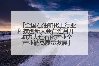 全国石油和化工行业科技创新大会在连召开 助力大连石化产业全产业链高质量发展