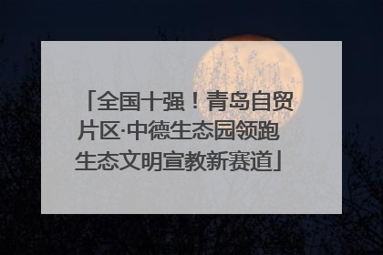 全国十强！青岛自贸片区·中德生态园领跑生态文明宣教新赛道