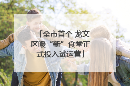 全市首个 龙文区暖“新”食堂正式投入试运营