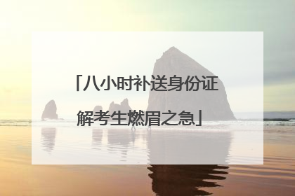 八小时补送身份证 解考生燃眉之急
