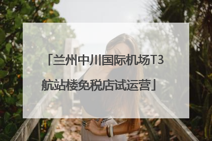 兰州中川国际机场T3航站楼免税店试运营