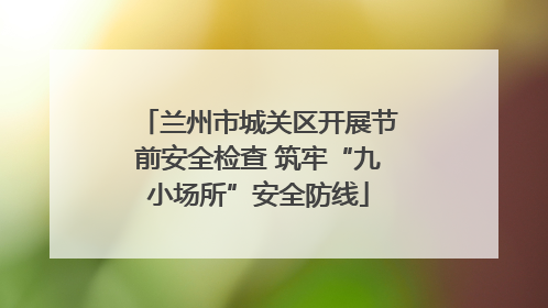 兰州市城关区开展节前安全检查 筑牢“九小场所”安全防线
