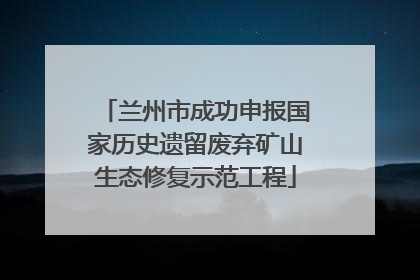 兰州市成功申报国家历史遗留废弃矿山生态修复示范工程