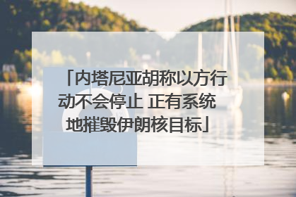 内塔尼亚胡称以方行动不会停止 正有系统地摧毁伊朗核目标