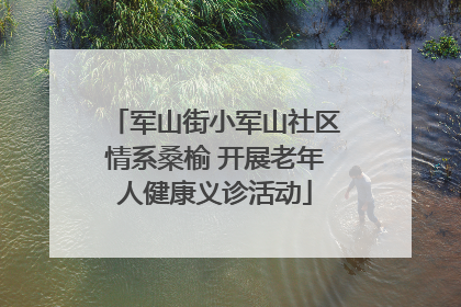 军山街小军山社区情系桑榆 开展老年人健康义诊活动