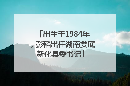 出生于1984年，彭韬出任湖南娄底新化县委书记