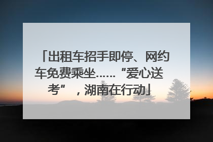 出租车招手即停、网约车免费乘坐……“爱心送考”，湖南在行动