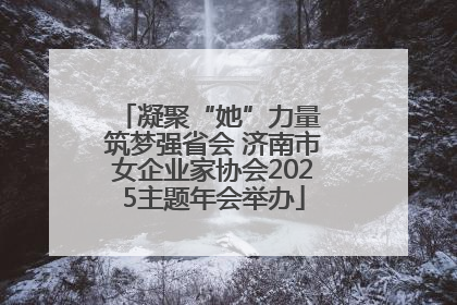 凝聚“她”力量 筑梦强省会 济南市女企业家协会2025主题年会举办