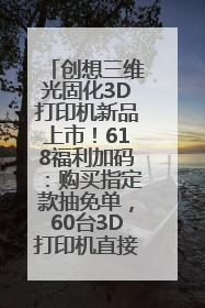 创想三维光固化3D打印机新品上市！618福利加码：购买指定款抽免单，60台3D打印机直接送