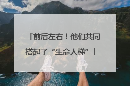 前后左右！他们共同搭起了“生命人梯”