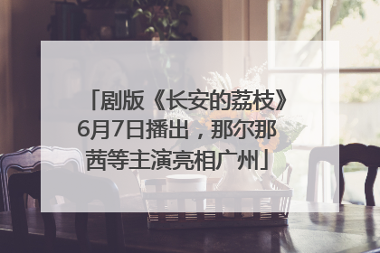 剧版《长安的荔枝》6月7日播出，那尔那茜等主演亮相广州
