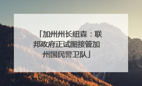 加州州长纽森：联邦政府正试图接管加州国民警卫队