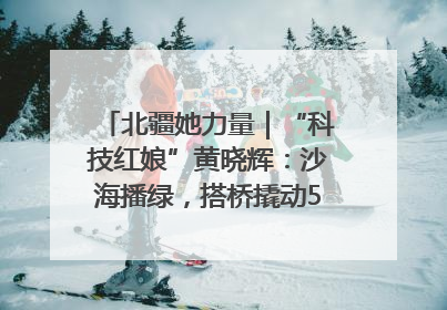 北疆她力量｜“科技红娘”黄晓辉：沙海播绿，搭桥撬动5.3亿研发