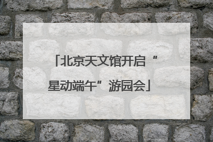 北京天文馆开启“星动端午”游园会