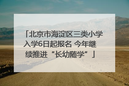 北京市海淀区三类小学入学6日起报名 今年继续推进“长幼随学”