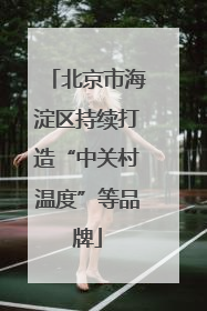 北京市海淀区持续打造“中关村温度”等品牌