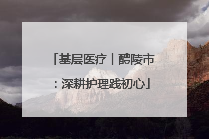 基层医疗丨醴陵市：深耕护理践初心