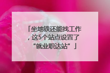 坐地铁还能找工作，这5个站点设置了“就业职达站”