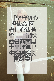 坚守初心担使命 医者仁心铸芳华——记陕西省商南县十里坪镇卫生院副院长贾胡委