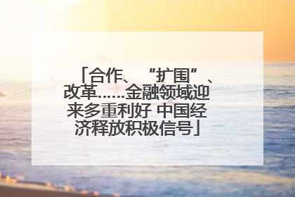 合作、“扩围”、改革……金融领域迎来多重利好 中国经济释放积极信号