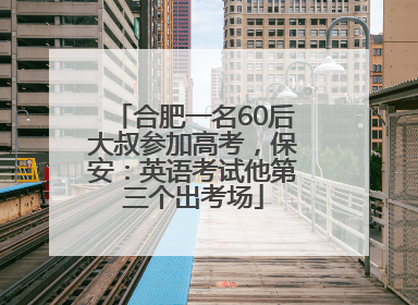 合肥一名60后大叔参加高考，保安：英语考试他第三个出考场