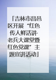 吉林市昌邑区开展“红色传人鲜活讲·老兵大课堂暨红色党课”主题宣讲活动