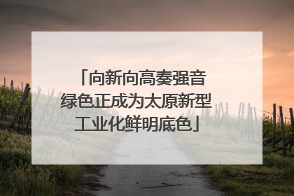 向新向高奏强音 绿色正成为太原新型工业化鲜明底色