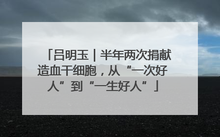 吕明玉｜半年两次捐献造血干细胞，从“一次好人”到“一生好人”