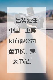 吕智强任中国一重集团有限公司董事长、党委书记