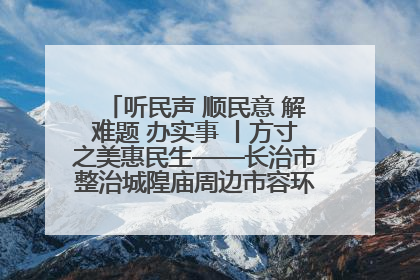 听民声 顺民意 解难题 办实事 丨方寸之美惠民生——长治市整治城隍庙周边市容环境提升城市品质