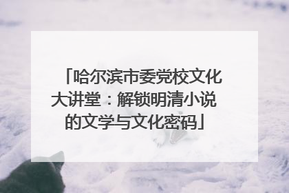 哈尔滨市委党校文化大讲堂：解锁明清小说的文学与文化密码
