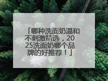 哪种洗面奶温和不刺激精选，2025洗面奶哪个品牌的好推荐！