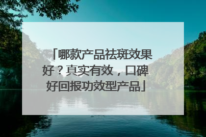 哪款产品祛斑效果好？真实有效，口碑好回报功效型产品