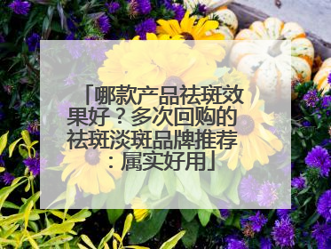 哪款产品祛斑效果好？多次回购的祛斑淡斑品牌推荐：属实好用
