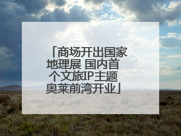 商场开出国家地理展 国内首个文旅IP主题奥莱前湾开业