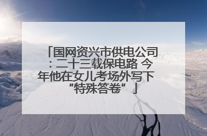 国网资兴市供电公司：二十三载保电路 今年他在女儿考场外写下“特殊答卷”