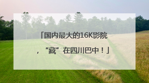 国内最大的16K影院，“藏”在四川巴中！