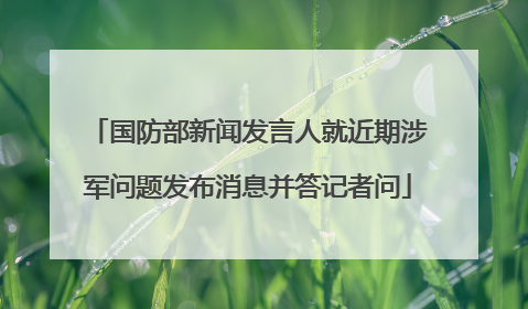 国防部新闻发言人就近期涉军问题发布消息并答记者问