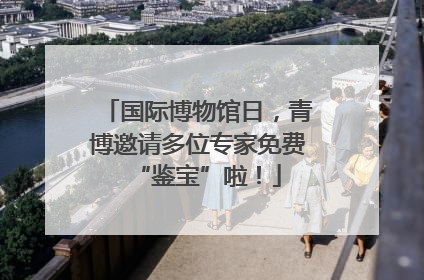 国际博物馆日，青博邀请多位专家免费“鉴宝”啦！