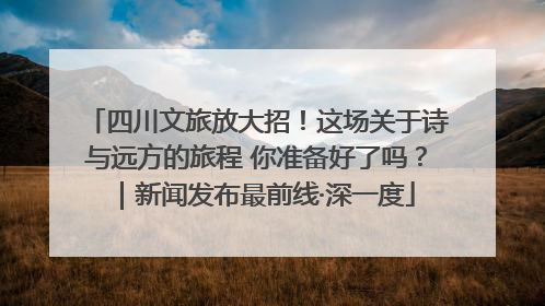 四川文旅放大招！这场关于诗与远方的旅程 你准备好了吗？｜新闻发布最前线·深一度