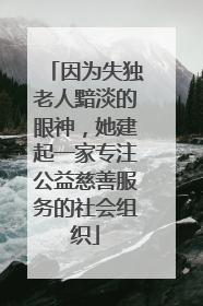 因为失独老人黯淡的眼神，她建起一家专注公益慈善服务的社会组织