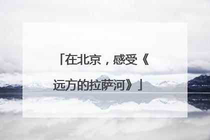 在北京，感受《远方的拉萨河》