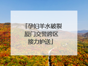 孕妇羊水破裂 厦门交警跨区接力护送