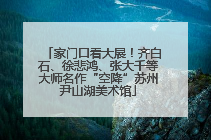 家门口看大展！齐白石、徐悲鸿、张大千等大师名作“空降”苏州尹山湖美术馆
