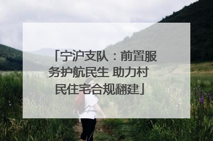 宁沪支队：前置服务护航民生 助力村民住宅合规翻建