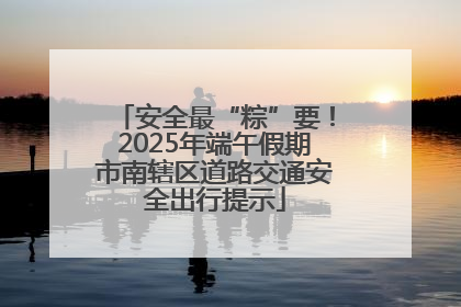 安全最“粽”要！2025年端午假期市南辖区道路交通安全出行提示