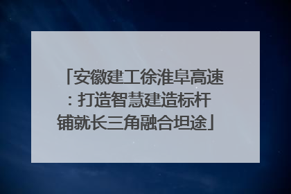 安徽建工徐淮阜高速：打造智慧建造标杆 铺就长三角融合坦途